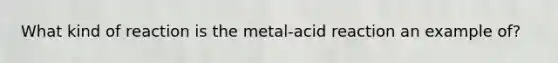 What kind of reaction is the metal-acid reaction an example of?