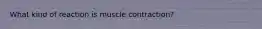 What kind of reaction is muscle contraction?