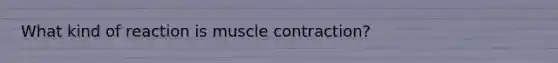 What kind of reaction is muscle contraction?