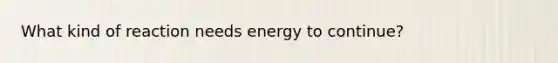 What kind of reaction needs energy to continue?