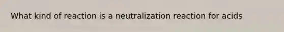 What kind of reaction is a neutralization reaction for acids