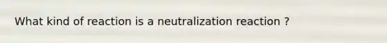 What kind of reaction is a neutralization reaction ?