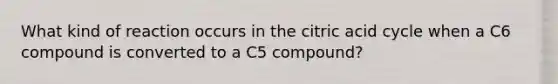 What kind of reaction occurs in the citric acid cycle when a C6 compound is converted to a C5 compound?