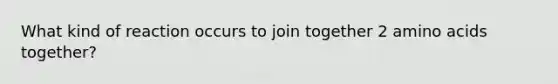 What kind of reaction occurs to join together 2 amino acids together?