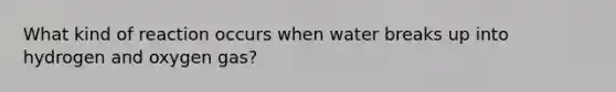 What kind of reaction occurs when water breaks up into hydrogen and oxygen gas?