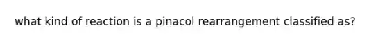 what kind of reaction is a pinacol rearrangement classified as?