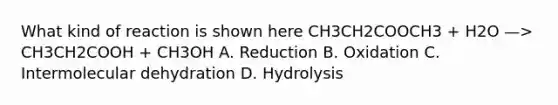 What kind of reaction is shown here CH3CH2COOCH3 + H2O —> CH3CH2COOH + CH3OH A. Reduction B. Oxidation C. Intermolecular dehydration D. Hydrolysis