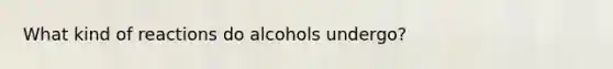 What kind of reactions do alcohols undergo?