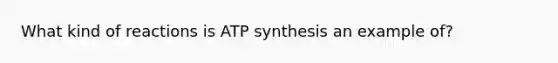 What kind of reactions is ATP synthesis an example of?