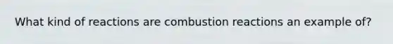 What kind of reactions are combustion reactions an example of?