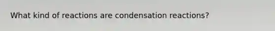 What kind of reactions are condensation reactions?