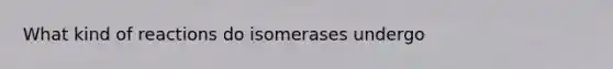 What kind of reactions do isomerases undergo