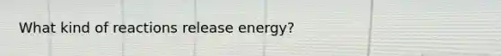 What kind of reactions release energy?