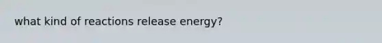 what kind of reactions release energy?