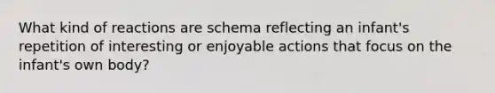 What kind of reactions are schema reflecting an infant's repetition of interesting or enjoyable actions that focus on the infant's own body?