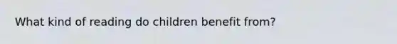 What kind of reading do children benefit from?