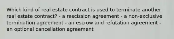 Which kind of real estate contract is used to terminate another real estate contract? - a rescission agreement - a non-exclusive termination agreement - an escrow and refutation agreement - an optional cancellation agreement