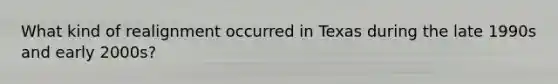 What kind of realignment occurred in Texas during the late 1990s and early 2000s?