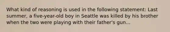 What kind of reasoning is used in the following statement: Last summer, a five-year-old boy in Seattle was killed by his brother when the two were playing with their father's gun...