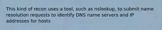 This kind of recon uses a tool, such as nslookup, to submit name resolution requests to identify DNS name servers and IP addresses for hosts