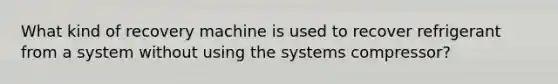 What kind of recovery machine is used to recover refrigerant from a system without using the systems compressor?