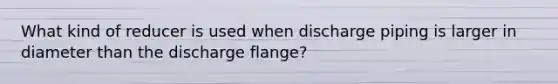 What kind of reducer is used when discharge piping is larger in diameter than the discharge flange?