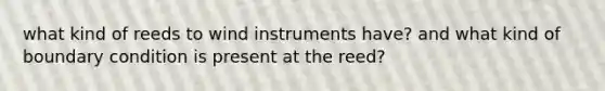 what kind of reeds to wind instruments have? and what kind of boundary condition is present at the reed?