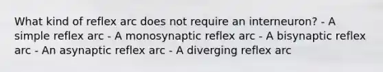 What kind of reflex arc does not require an interneuron? - A simple reflex arc - A monosynaptic reflex arc - A bisynaptic reflex arc - An asynaptic reflex arc - A diverging reflex arc