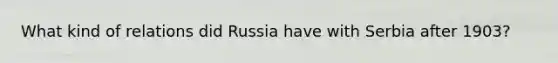 What kind of relations did Russia have with Serbia after 1903?