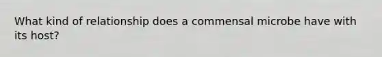 What kind of relationship does a commensal microbe have with its host?