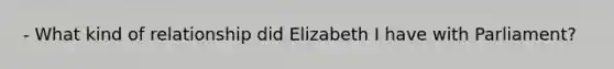 - What kind of relationship did Elizabeth I have with Parliament?