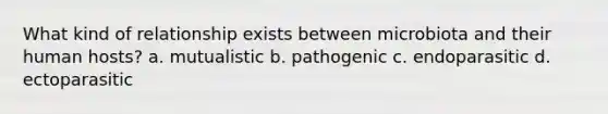 What kind of relationship exists between microbiota and their human hosts? a. mutualistic b. pathogenic c. endoparasitic d. ectoparasitic