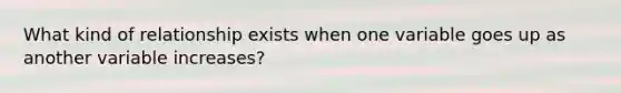 What kind of relationship exists when one variable goes up as another variable increases?