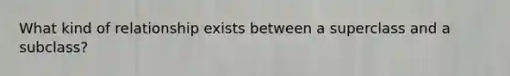 What kind of relationship exists between a superclass and a subclass?