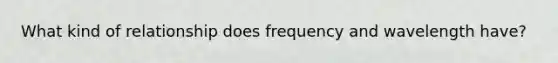 What kind of relationship does frequency and wavelength have?