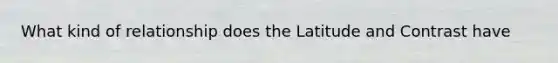 What kind of relationship does the Latitude and Contrast have