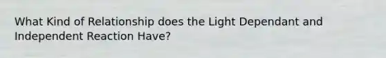 What Kind of Relationship does the Light Dependant and Independent Reaction Have?