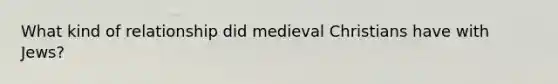 What kind of relationship did medieval Christians have with Jews?