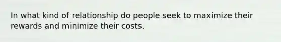 In what kind of relationship do people seek to maximize their rewards and minimize their costs.