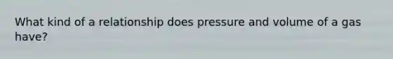 What kind of a relationship does pressure and volume of a gas have?