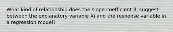 What kind of relationship does the slope coefficient βi suggest between the explanatory variable Xi and the response variable in a regression model?