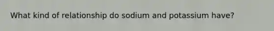 What kind of relationship do sodium and potassium have?