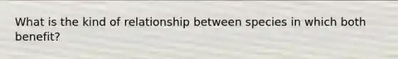 What is the kind of relationship between species in which both benefit?