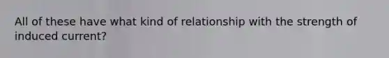 All of these have what kind of relationship with the strength of induced current?