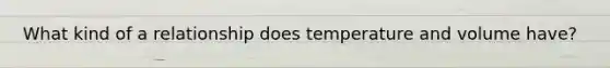What kind of a relationship does temperature and volume have?