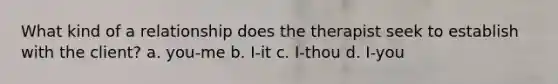 What kind of a relationship does the therapist seek to establish with the client? a. you-me b. I-it c. I-thou d. I-you