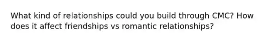 What kind of relationships could you build through CMC? How does it affect friendships vs romantic relationships?