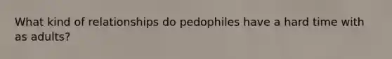 What kind of relationships do pedophiles have a hard time with as adults?