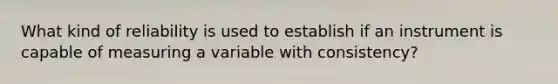 What kind of reliability is used to establish if an instrument is capable of measuring a variable with consistency?