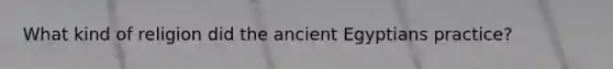 What kind of religion did the ancient Egyptians practice?